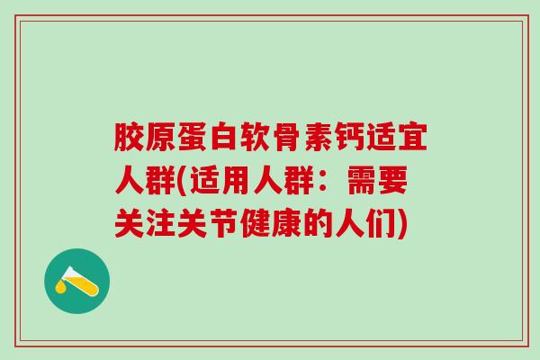 胶原蛋白软骨素钙适宜人群(适用人群：需要关注关节健康的人们)