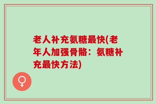 老人补充氨糖最快(老年人加强骨骼：氨糖补充最快方法)