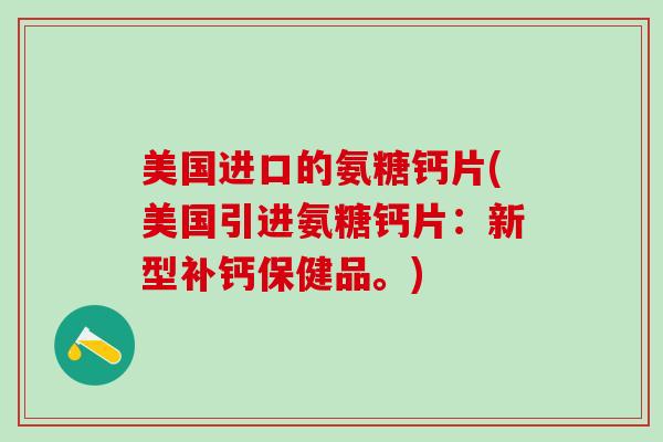 美国进口的氨糖钙片(美国引进氨糖钙片：新型补钙保健品。)