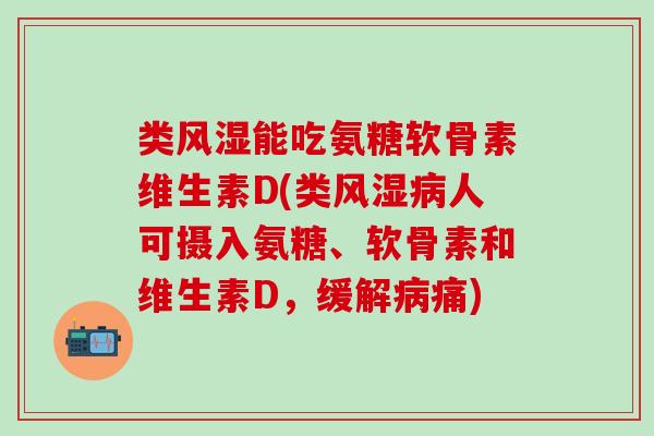 类风湿能吃氨糖软骨素维生素D(类风湿病人可摄入氨糖、软骨素和维生素D，缓解病痛)