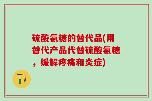 硫酸氨糖的替代品(用替代产品代替硫酸氨糖，缓解疼痛和炎症)