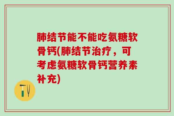 肺结节能不能吃氨糖软骨钙(肺结节治疗，可考虑氨糖软骨钙营养素补充)