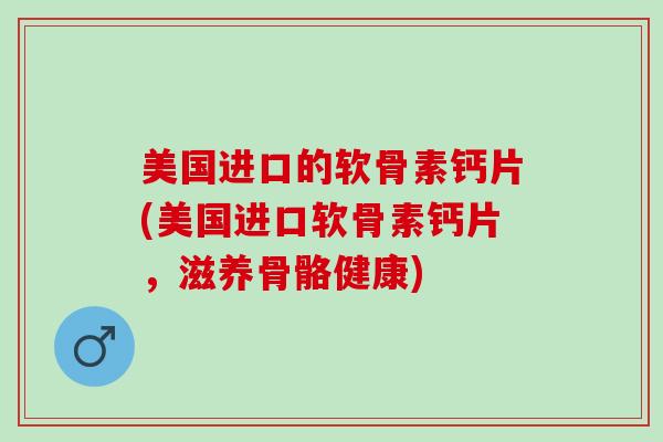美国进口的软骨素钙片(美国进口软骨素钙片，滋养骨骼健康)
