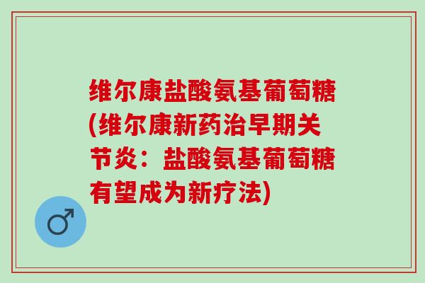 维尔康盐酸氨基葡萄糖(维尔康新药治早期关节炎：盐酸氨基葡萄糖有望成为新疗法)