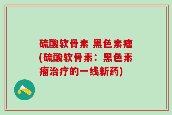 硫酸软骨素 黑色素瘤(硫酸软骨素：黑色素瘤治疗的一线新药)