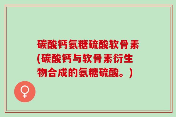 碳酸钙氨糖硫酸软骨素(碳酸钙与软骨素衍生物合成的氨糖硫酸。)