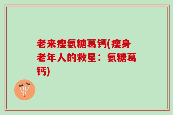 老来瘦氨糖葛钙(瘦身老年人的救星：氨糖葛钙)