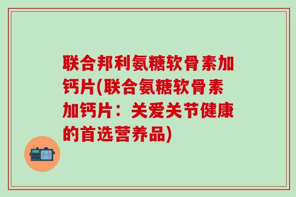 联合邦利氨糖软骨素加钙片(联合氨糖软骨素加钙片：关爱关节健康的首选营养品)