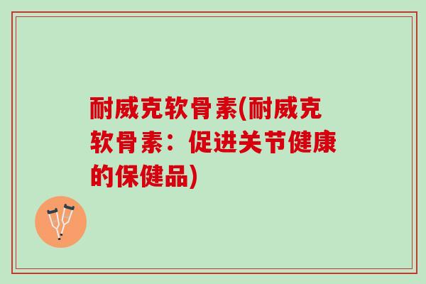 耐威克软骨素(耐威克软骨素：促进关节健康的保健品)
