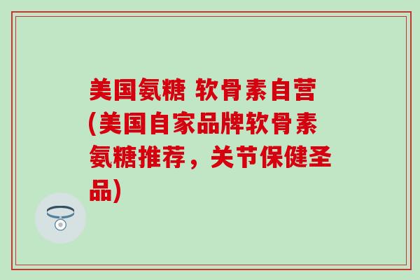 美国氨糖 软骨素自营(美国自家品牌软骨素氨糖推荐，关节保健圣品)