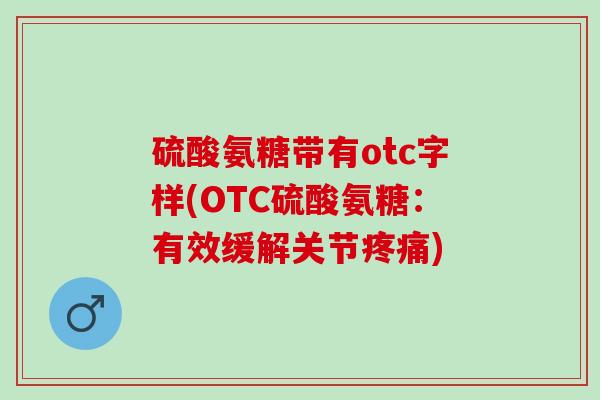 硫酸氨糖带有otc字样(OTC硫酸氨糖：有效缓解关节疼痛)