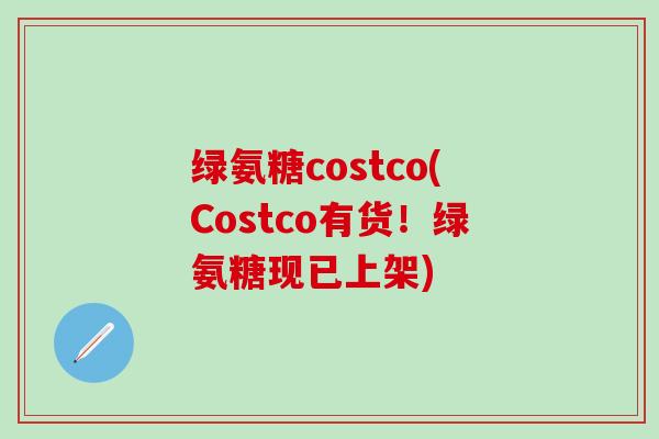 绿氨糖costco(Costco有货！绿氨糖现已上架)