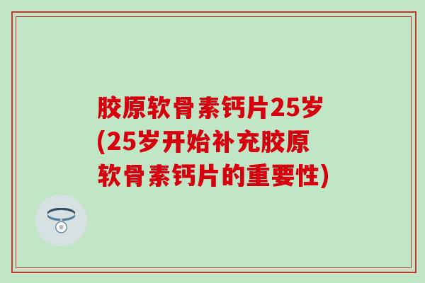 胶原软骨素钙片25岁(25岁开始补充胶原软骨素钙片的重要性)
