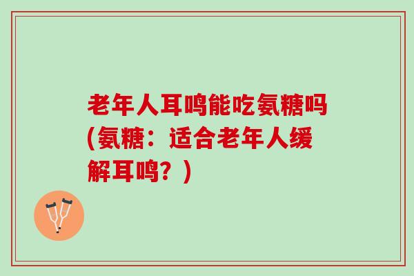 老年人耳鸣能吃氨糖吗(氨糖：适合老年人缓解耳鸣？)