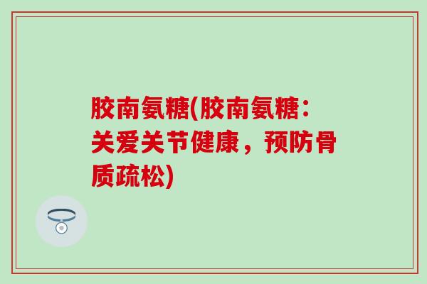 胶南氨糖(胶南氨糖：关爱关节健康，预防骨质疏松)