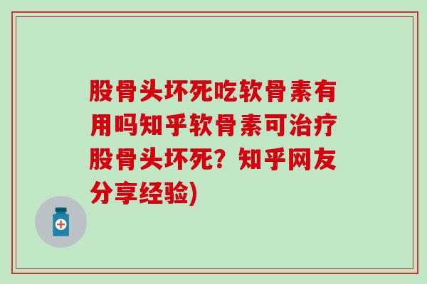 股骨头坏死吃软骨素有用吗知乎软骨素可股骨头坏死?知乎网友分享经验) 股骨头坏死吃软骨素有用吗知乎软骨素可股骨头坏死?知乎网友分享经验)