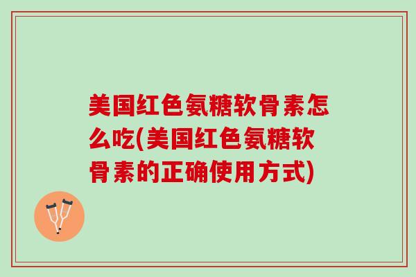 美国红色氨糖软骨素怎么吃(美国红色氨糖软骨素的正确使用方式)