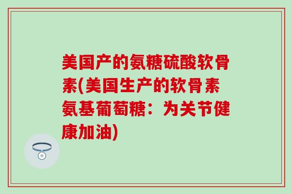 美国产的氨糖硫酸软骨素(美国生产的软骨素氨基葡萄糖：为关节健康加油)