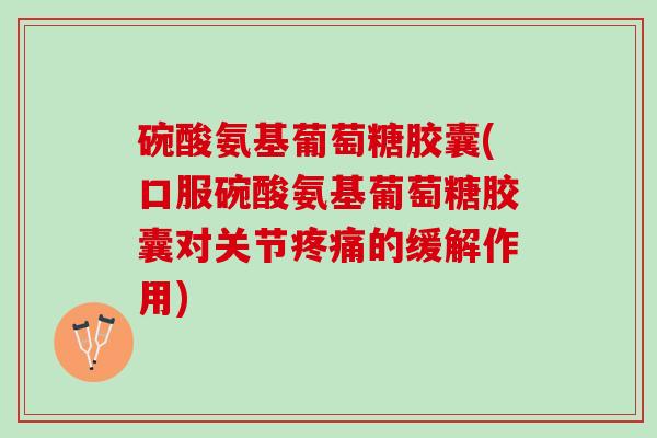 碗酸氨基葡萄糖胶囊(口服碗酸氨基葡萄糖胶囊对关节的缓解作用)