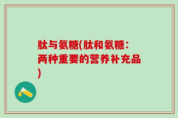 肽与氨糖(肽和氨糖：两种重要的营养补充品)