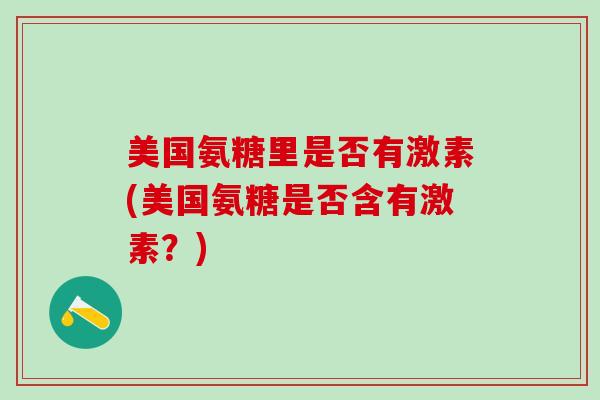 美国氨糖里是否有激素(美国氨糖是否含有激素?) 美国氨糖里是否有激素(美国氨糖是否含有激素?)