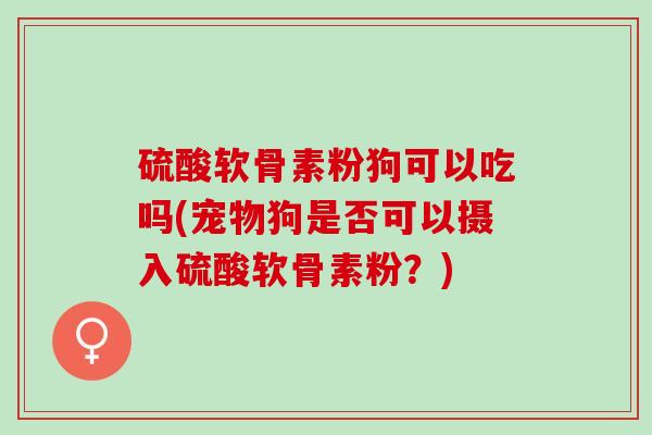 硫酸软骨素粉狗可以吃吗(宠物狗是否可以摄入硫酸软骨素粉？)