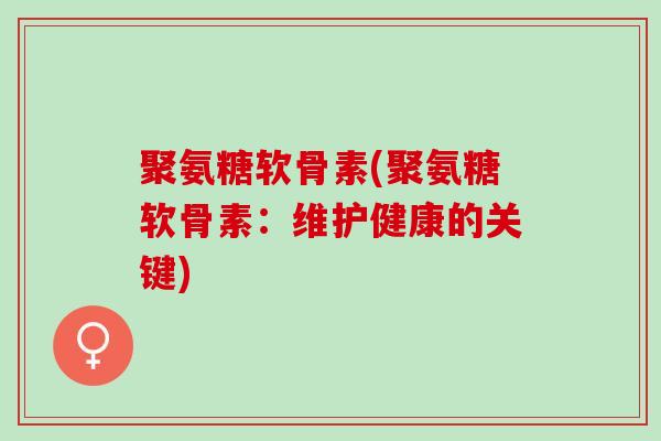 聚氨糖软骨素(聚氨糖软骨素:维护健康的关键) 聚氨糖软骨素(聚氨糖软骨素:维护健康的关键)