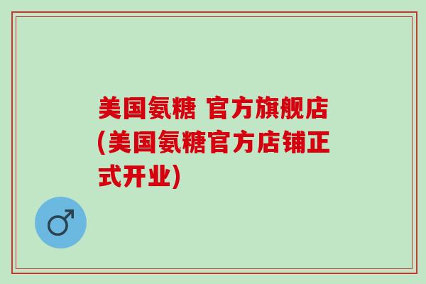 美国氨糖 官方旗舰店(美国氨糖官方店铺正式开业)