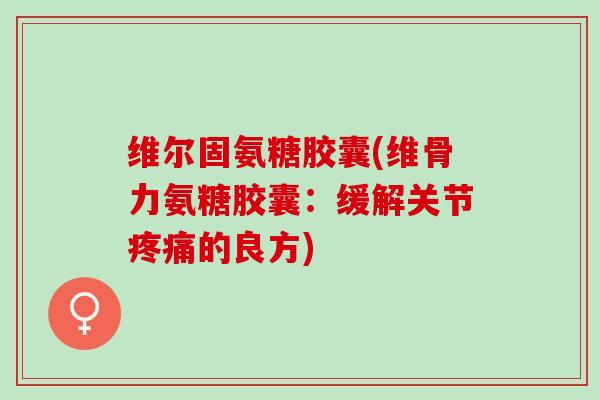 维尔固氨糖胶囊(维骨力氨糖胶囊：缓解关节疼痛的良方)