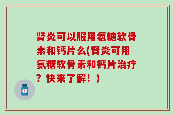 炎可以服用氨糖软骨素和钙片么(炎可用氨糖软骨素和钙片?快来了解!) 炎可以服用氨糖软骨素和钙片么(炎可用氨糖软骨素和钙片?快来了解!)