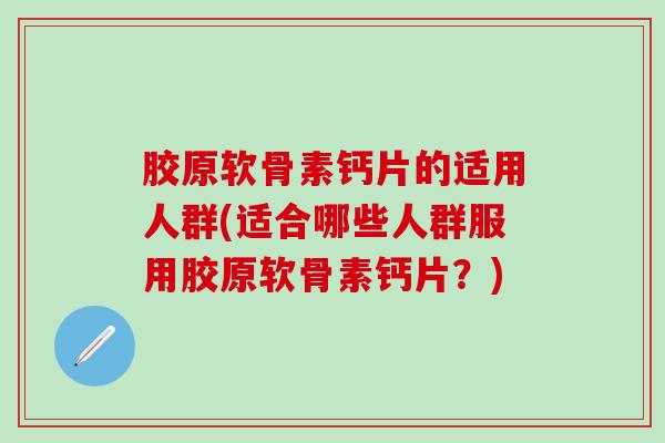 胶原软骨素钙片的适用人群(适合哪些人群服用胶原软骨素钙片？)
