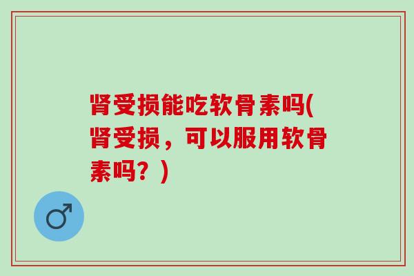 肾受损能吃软骨素吗(肾受损，可以服用软骨素吗？)