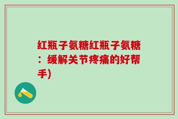 红瓶子氨糖红瓶子氨糖：缓解关节疼痛的好帮手)