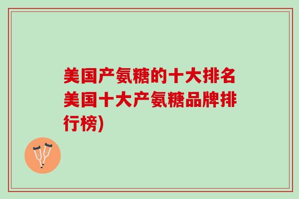 美国产氨糖的十大排名美国十大产氨糖品牌排行榜)