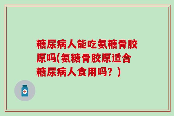 糖尿病人能吃氨糖骨胶原吗(氨糖骨胶原适合糖尿病人食用吗？)