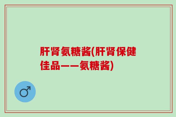 肝肾氨糖酱(肝肾保健佳品——氨糖酱)
