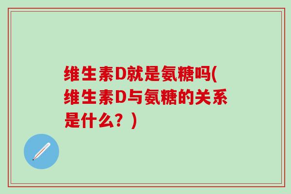维生素D就是氨糖吗(维生素D与氨糖的关系是什么？)