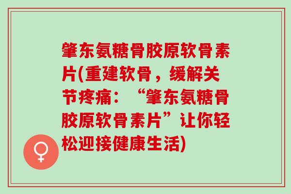 肇东氨糖骨胶原软骨素片(重建软骨，缓解关节疼痛：“肇东氨糖骨胶原软骨素片”让你轻松迎接健康生活)
