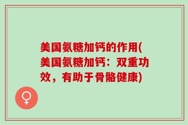 美国氨糖加钙的作用(美国氨糖加钙：双重功效，有助于骨骼健康)