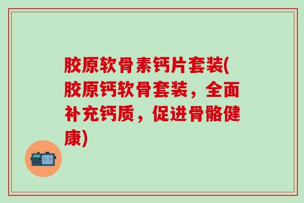 胶原软骨素钙片套装(胶原钙软骨套装，全面补充钙质，促进骨骼健康)