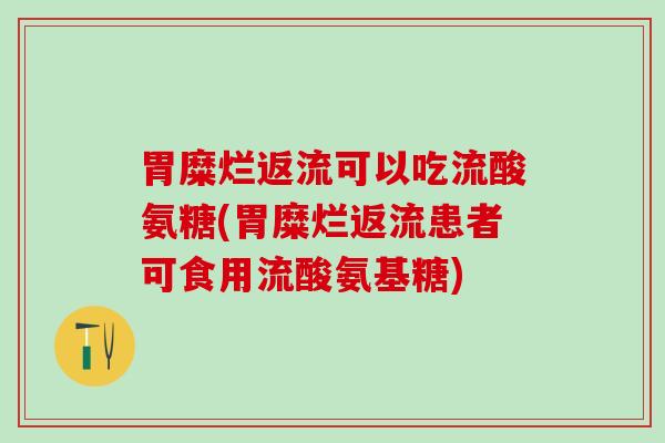 胃糜烂返流可以吃流酸氨糖(胃糜烂返流患者可食用流酸氨基糖)