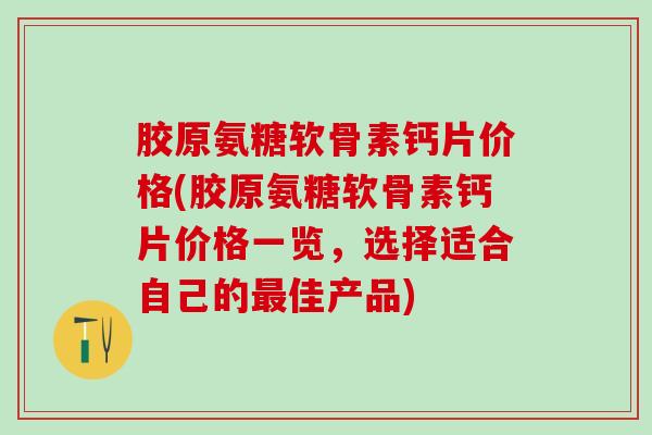 胶原氨糖软骨素钙片价格(胶原氨糖软骨素钙片价格一览,选择适合自己的佳产品) 胶原氨糖软骨素钙片价格(胶原氨糖软骨素钙片价格一览,选择适合自己的佳产品)
