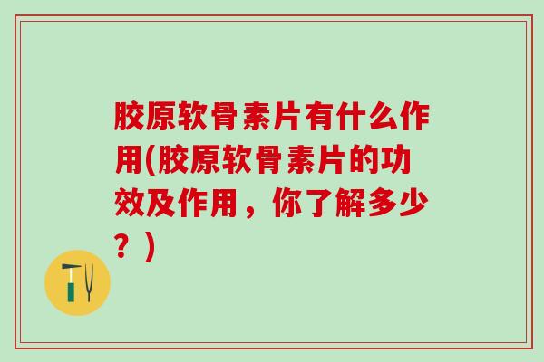 胶原软骨素片有什么作用(胶原软骨素片的功效及作用，你了解多少？)