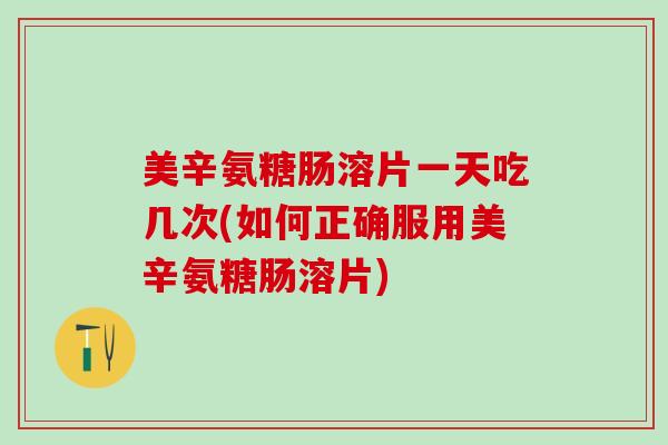 美辛氨糖肠溶片一天吃几次(如何正确服用美辛氨糖肠溶片)