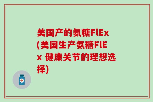 美国产的氨糖FlEx(美国生产氨糖FlEx 健康关节的理想选择)