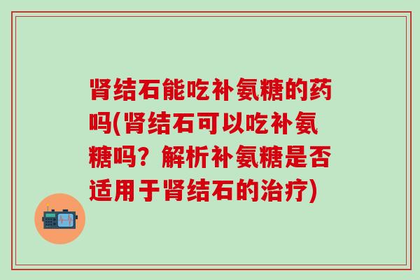 肾结石能吃补氨糖的药吗(肾结石可以吃补氨糖吗？解析补氨糖是否适用于肾结石的治疗)