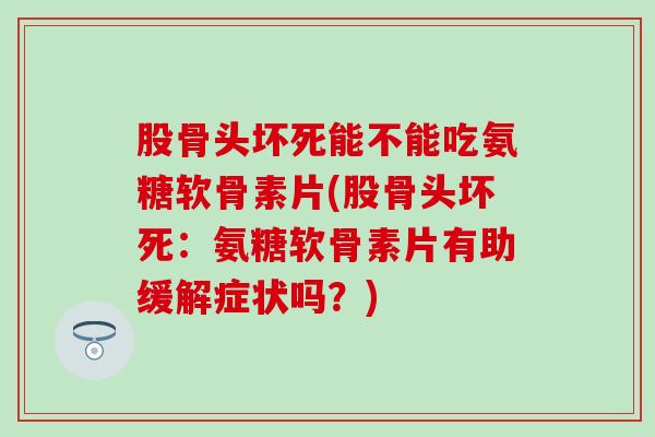 股骨头坏死能不能吃氨糖软骨素片(股骨头坏死：氨糖软骨素片有助缓解症状吗？)