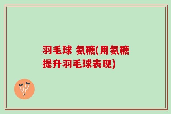 羽毛球 氨糖(用氨糖提升羽毛球表现)