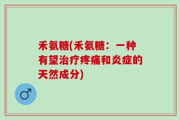 禾氨糖(禾氨糖：一种有望治疗疼痛和炎症的天然成分)