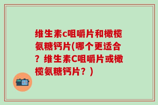 维生素c咀嚼片和橄榄氨糖钙片(哪个更适合？维生素C咀嚼片或橄榄氨糖钙片？)